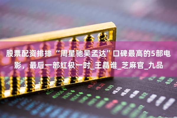 股票配资排排 “周星驰吴孟达”口碑最高的5部电影，最后一部红极一时_王晶谁_芝麻官_九品