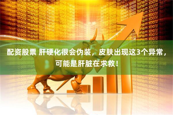 配资股票 肝硬化很会伪装，皮肤出现这3个异常，可能是肝脏在求救！