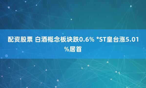 配资股票 白酒概念板块跌0.6% *ST皇台涨5.01%居首