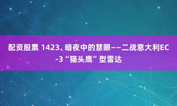 配资股票 1423. 暗夜中的慧眼——二战意大利EC-3“猫头鹰”型雷达