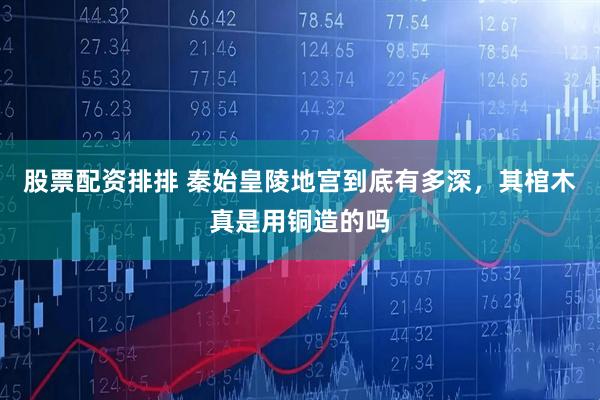 股票配资排排 秦始皇陵地宫到底有多深，其棺木真是用铜造的吗