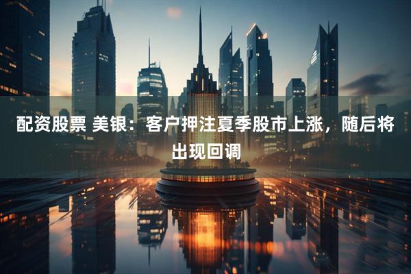 配资股票 美银：客户押注夏季股市上涨，随后将出现回调