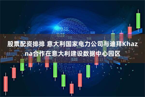 股票配资排排 意大利国家电力公司与迪拜Khazna合作在意大利建设数据中心园区