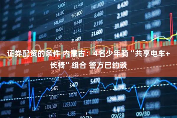 证券配资的条件 内蒙古：4名少年骑“共享电车+长椅”组合 警方已约谈
