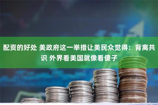 配资的好处 美政府这一举措让美民众觉得：背离共识 外界看美国就像看傻子