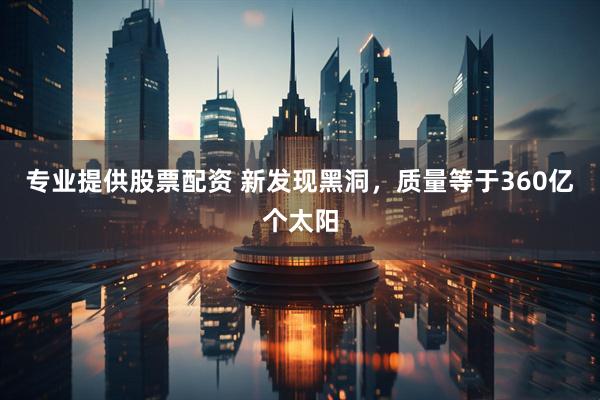 专业提供股票配资 新发现黑洞，质量等于360亿个太阳