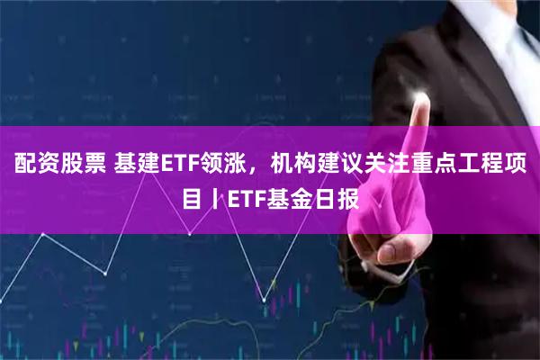 配资股票 基建ETF领涨，机构建议关注重点工程项目丨ETF基金日报