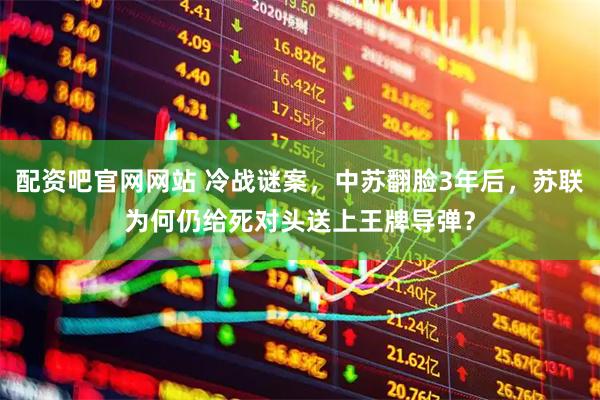 配资吧官网网站 冷战谜案，中苏翻脸3年后，苏联为何仍给死对头送上王牌导弹？