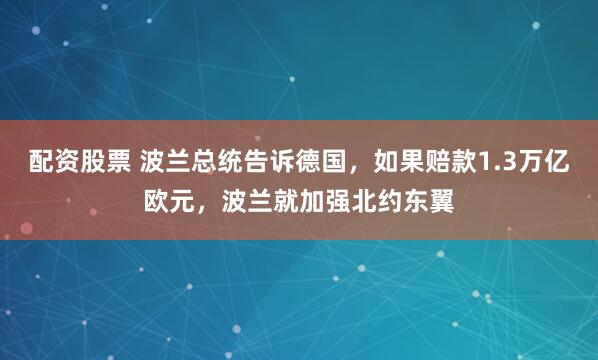 配资股票 波兰总统告诉德国，如果赔款1.3万亿欧元，波兰就加强北约东翼
