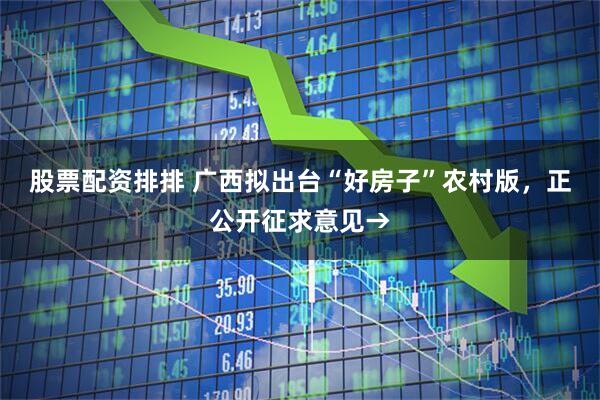 股票配资排排 广西拟出台“好房子”农村版,正公开征求意见→