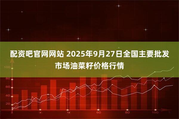 配资吧官网网站 2025年9月27日全国主要批发市场油菜籽价格行情