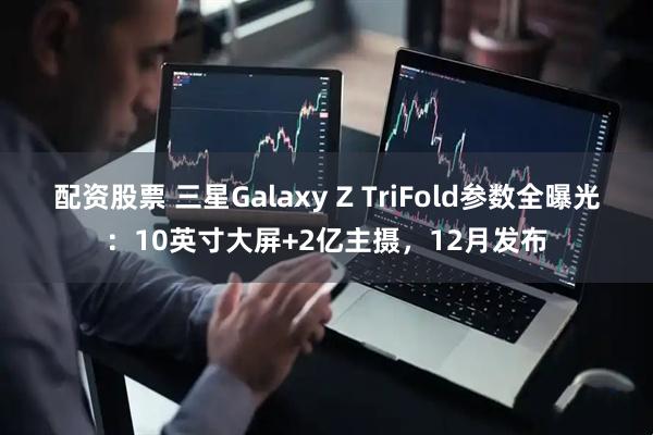 配资股票 三星Galaxy Z TriFold参数全曝光：10英寸大屏+2亿主摄，12月发布