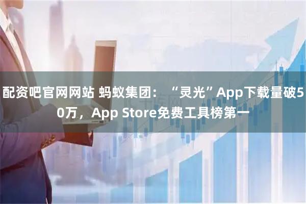 配资吧官网网站 蚂蚁集团： “灵光”App下载量破50万，App Store免费工具榜第一