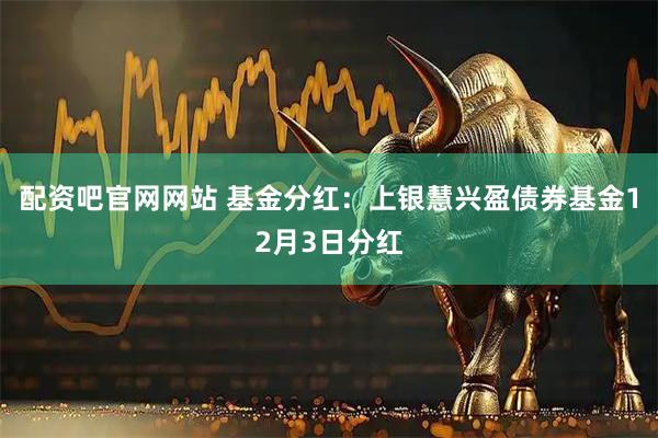配资吧官网网站 基金分红：上银慧兴盈债券基金12月3日分红