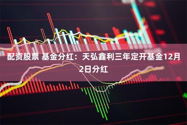 配资股票 基金分红:天弘鑫利三年定开基金12月2日分红