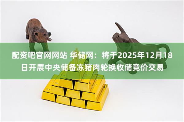 配资吧官网网站 华储网：将于2025年12月18日开展中央储备冻猪肉轮换收储竞价交易