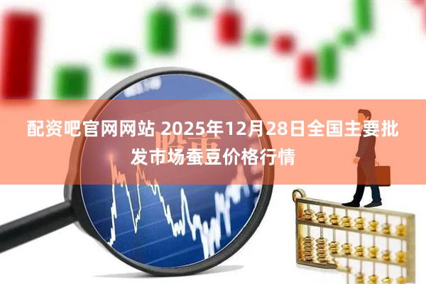 配资吧官网网站 2025年12月28日全国主要批发市场蚕豆价格行情