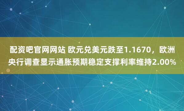 配资吧官网网站 欧元兑美元跌至1.1670,欧洲央行调查显示通胀预期稳定支撑利率维持2.00%